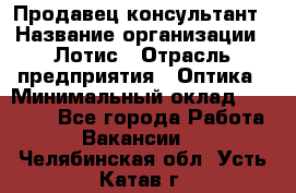 Продавец-консультант › Название организации ­ Лотис › Отрасль предприятия ­ Оптика › Минимальный оклад ­ 45 000 - Все города Работа » Вакансии   . Челябинская обл.,Усть-Катав г.